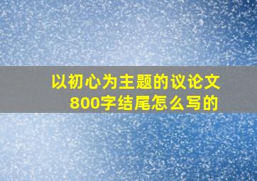 以初心为主题的议论文800字结尾怎么写的