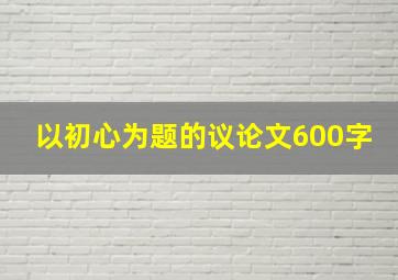 以初心为题的议论文600字