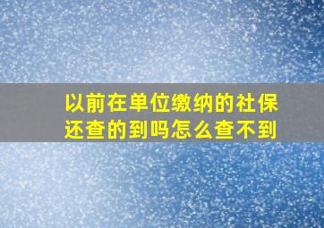 以前在单位缴纳的社保还查的到吗怎么查不到