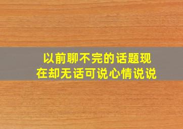 以前聊不完的话题现在却无话可说心情说说