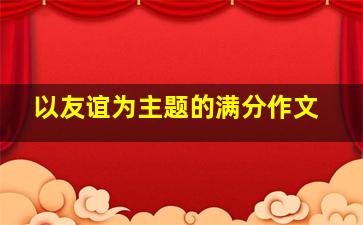 以友谊为主题的满分作文