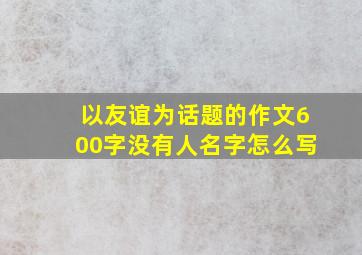 以友谊为话题的作文600字没有人名字怎么写