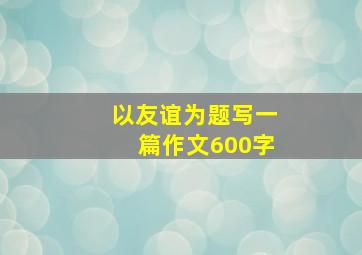 以友谊为题写一篇作文600字