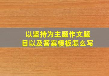 以坚持为主题作文题目以及答案模板怎么写