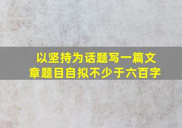 以坚持为话题写一篇文章题目自拟不少于六百字