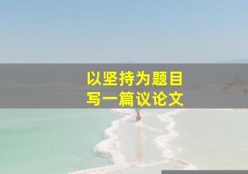 以坚持为题目写一篇议论文