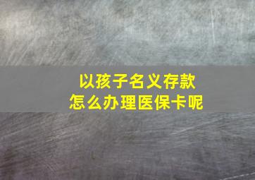 以孩子名义存款怎么办理医保卡呢