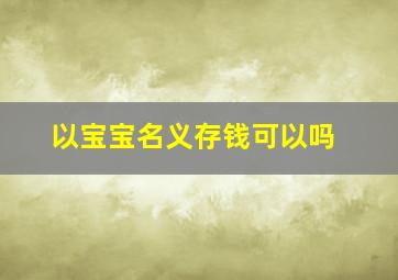 以宝宝名义存钱可以吗