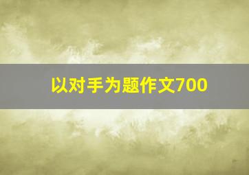 以对手为题作文700