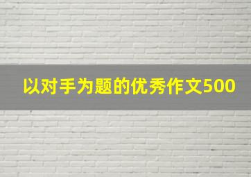 以对手为题的优秀作文500