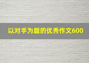 以对手为题的优秀作文600