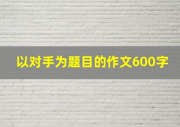 以对手为题目的作文600字