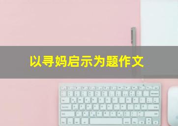 以寻妈启示为题作文