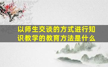 以师生交谈的方式进行知识教学的教育方法是什么