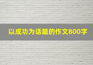 以成功为话题的作文800字