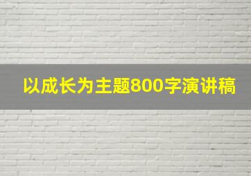 以成长为主题800字演讲稿