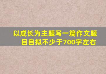 以成长为主题写一篇作文题目自拟不少于700字左右