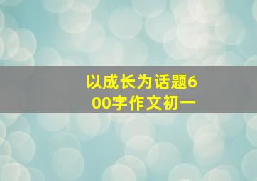 以成长为话题600字作文初一