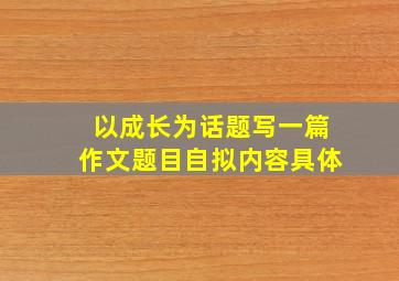 以成长为话题写一篇作文题目自拟内容具体