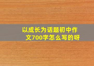 以成长为话题初中作文700字怎么写的呀