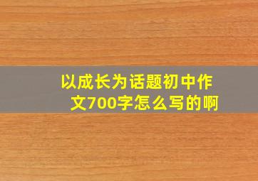 以成长为话题初中作文700字怎么写的啊