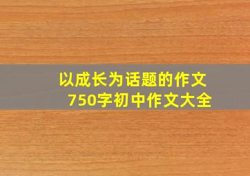 以成长为话题的作文750字初中作文大全