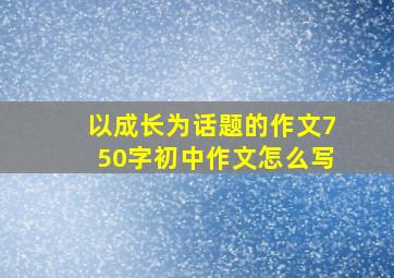 以成长为话题的作文750字初中作文怎么写