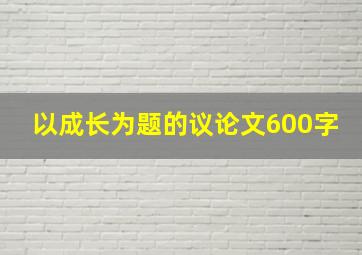 以成长为题的议论文600字