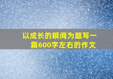 以成长的瞬间为题写一篇600字左右的作文