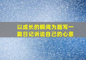 以成长的瞬间为题写一篇日记诉说自己的心意