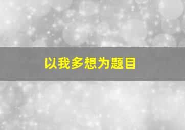 以我多想为题目