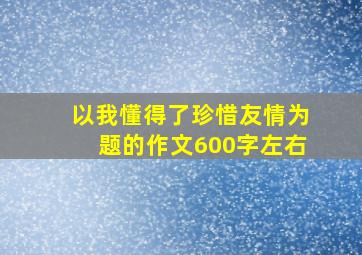 以我懂得了珍惜友情为题的作文600字左右