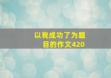 以我成功了为题目的作文420