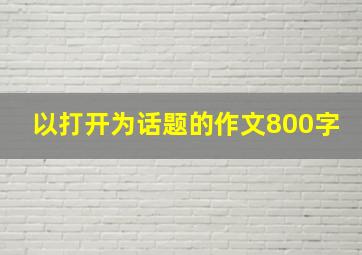 以打开为话题的作文800字