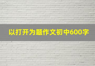 以打开为题作文初中600字