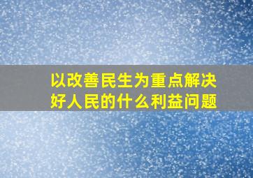 以改善民生为重点解决好人民的什么利益问题