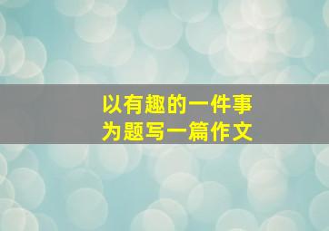 以有趣的一件事为题写一篇作文