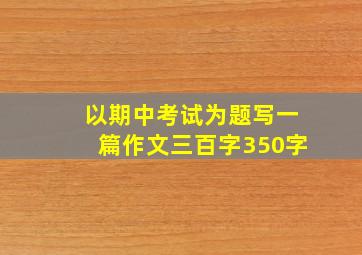 以期中考试为题写一篇作文三百字350字