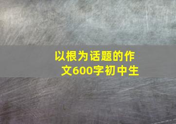 以根为话题的作文600字初中生