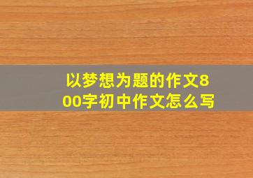 以梦想为题的作文800字初中作文怎么写