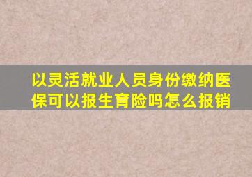 以灵活就业人员身份缴纳医保可以报生育险吗怎么报销