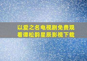 以爱之名电视剧免费观看谭松韵星辰影视下载