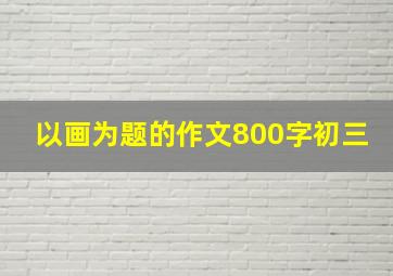 以画为题的作文800字初三