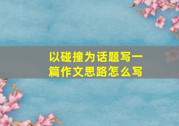 以碰撞为话题写一篇作文思路怎么写