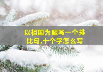 以祖国为题写一个排比句,十个字怎么写