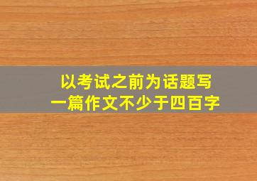 以考试之前为话题写一篇作文不少于四百字