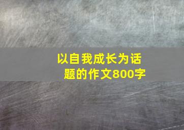 以自我成长为话题的作文800字