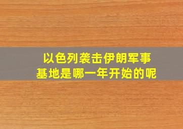 以色列袭击伊朗军事基地是哪一年开始的呢