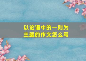 以论语中的一则为主题的作文怎么写