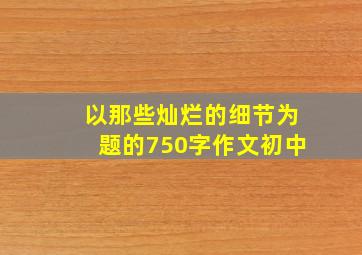 以那些灿烂的细节为题的750字作文初中